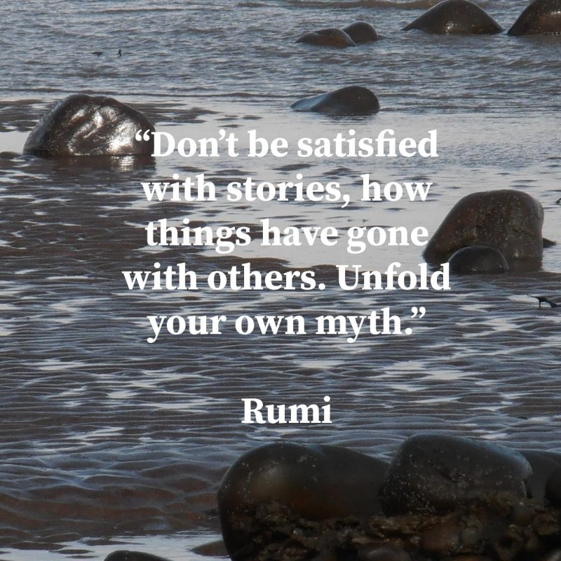 dont be statisfied with stories, how things have gone with others. unfold your own myth" by rumi